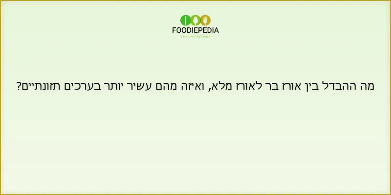 מה ההבדל בין אורז בר לאורז מלא, ואיזה מהם עשיר יותר בערכים תזונתיים?