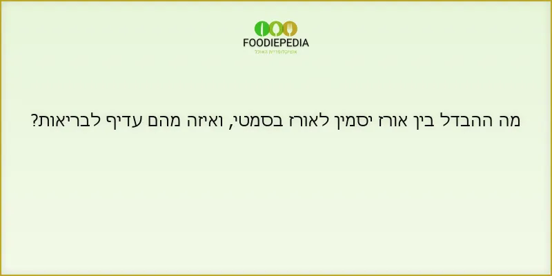 מה ההבדל בין אורז יסמין לאורז בסמטי, ואיזה מהם עדיף לבריאות?