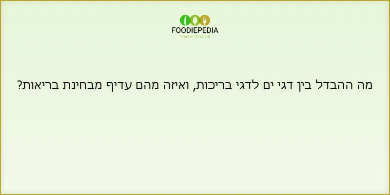 מה ההבדל בין דגי ים לדגי בריכות, ואיזה מהם עדיף מבחינת בריאות?