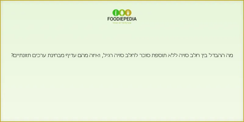 מה ההבדל בין חלב סויה ללא תוספת סוכר לחלב סויה רגיל, ואיזה מהם עדיף מבחינת ערכים תזונתיים?