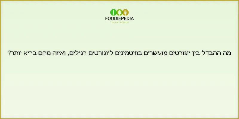 מה ההבדל בין יוגורטים מועשרים בוויטמינים ליוגורטים רגילים, ואיזה מהם בריא יותר?