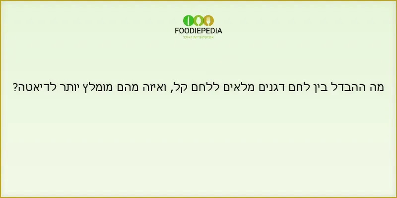 מה ההבדל בין לחם דגנים מלאים ללחם קל, ואיזה מהם מומלץ יותר לדיאטה?