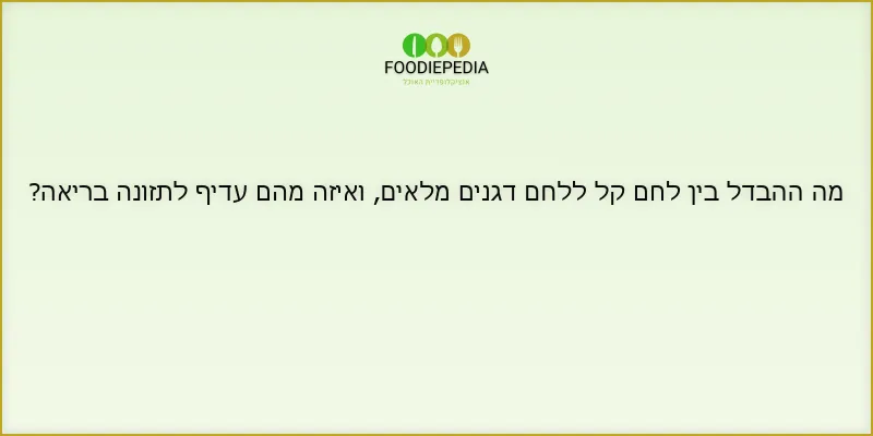 מה ההבדל בין לחם קל ללחם דגנים מלאים, ואיזה מהם עדיף לתזונה בריאה?