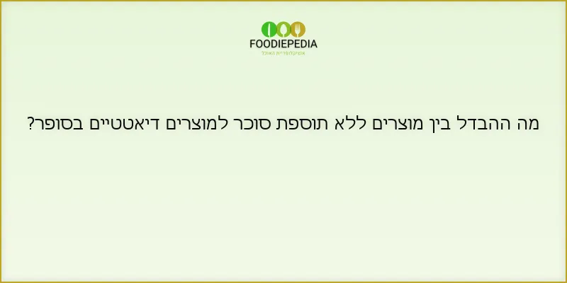 מה ההבדל בין מוצרים ללא תוספת סוכר למוצרים דיאטטיים בסופר?