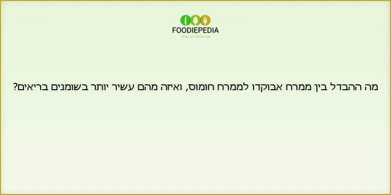 מה ההבדל בין ממרח אבוקדו לממרח חומוס, ואיזה מהם עשיר יותר בשומנים בריאים?