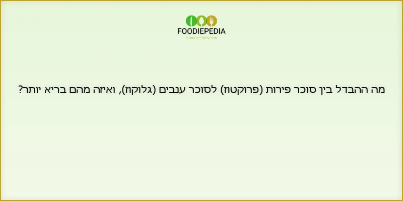 מה ההבדל בין סוכר פירות (פרוקטוז) לסוכר ענבים (גלוקוז), ואיזה מהם בריא יותר?