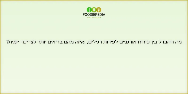 מה ההבדל בין פירות אורגניים לפירות רגילים, ואיזה מהם בריאים יותר לצריכה יומית?