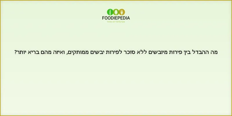 מה ההבדל בין פירות מיובשים ללא סוכר לפירות יבשים ממותקים, ואיזה מהם בריא יותר?