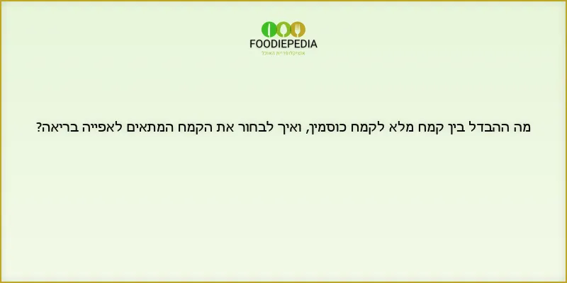 מה ההבדל בין קמח מלא לקמח כוסמין, ואיך לבחור את הקמח המתאים לאפייה בריאה?