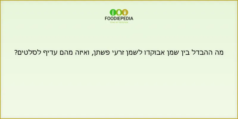 מה ההבדל בין שמן אבוקדו לשמן זרעי פשתן, ואיזה מהם עדיף לסלטים?