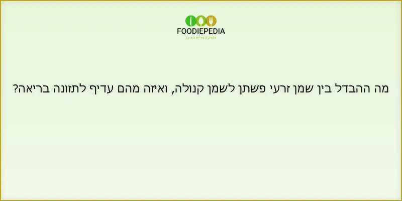 מה ההבדל בין שמן זרעי פשתן לשמן קנולה, ואיזה מהם עדיף לתזונה בריאה?