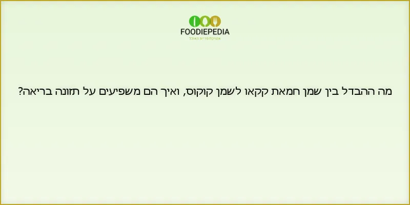 מה ההבדל בין שמן חמאת קקאו לשמן קוקוס, ואיך הם משפיעים על תזונה בריאה?