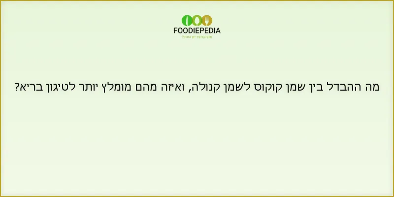 מה ההבדל בין שמן קוקוס לשמן קנולה, ואיזה מהם מומלץ יותר לטיגון בריא?