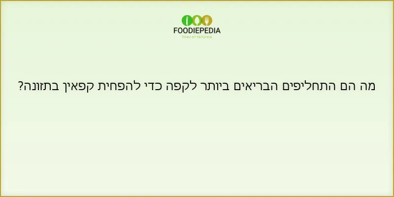 מה הם התחליפים הבריאים ביותר לקפה כדי להפחית קפאין בתזונה?