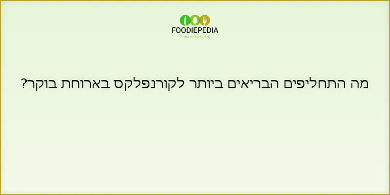 מה התחליפים הבריאים ביותר לקורנפלקס בארוחת בוקר?
