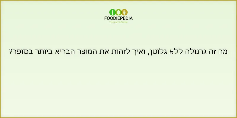 מה זה גרנולה ללא גלוטן, ואיך לזהות את המוצר הבריא ביותר בסופר?