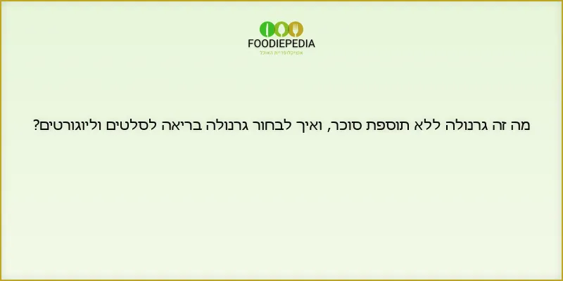 מה זה גרנולה ללא תוספת סוכר, ואיך לבחור גרנולה בריאה לסלטים וליוגורטים?