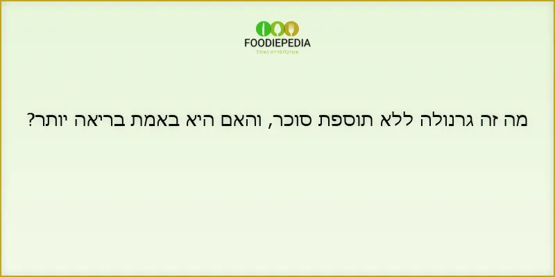 מה זה גרנולה ללא תוספת סוכר, והאם היא באמת בריאה יותר?
