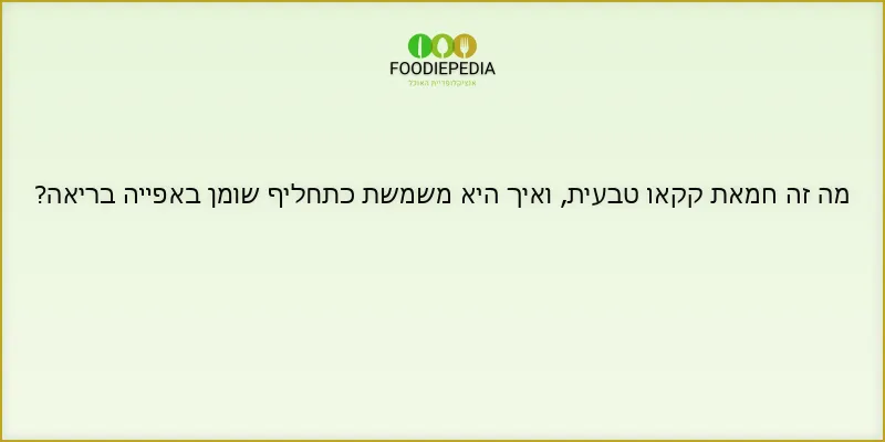 מה זה חמאת קקאו טבעית, ואיך היא משמשת כתחליף שומן באפייה בריאה?