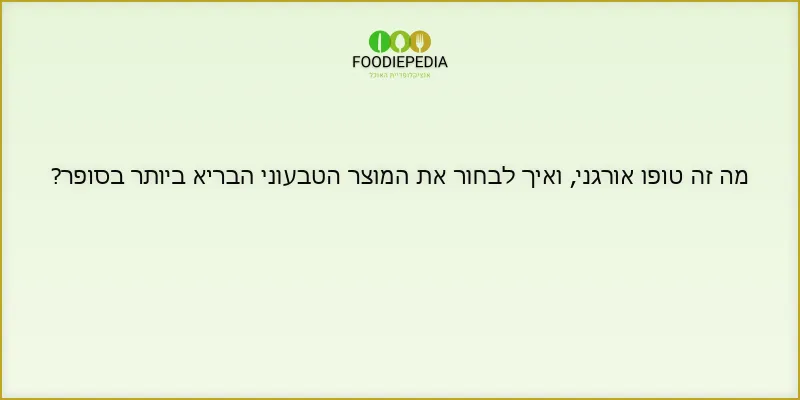 מה זה טופו אורגני, ואיך לבחור את המוצר הטבעוני הבריא ביותר בסופר?