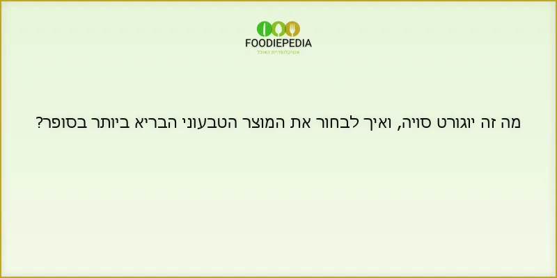 מה זה יוגורט סויה, ואיך לבחור את המוצר הטבעוני הבריא ביותר בסופר?