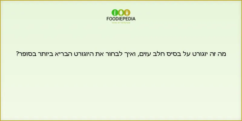 מה זה יוגורט על בסיס חלב עזים, ואיך לבחור את היוגורט הבריא ביותר בסופר?