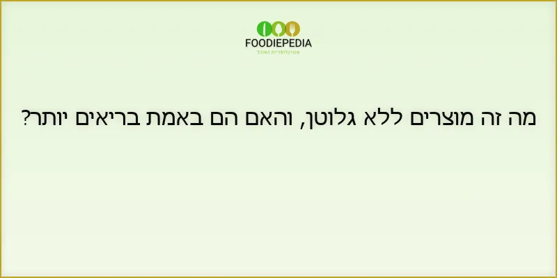 מה זה מוצרים ללא גלוטן, והאם הם באמת בריאים יותר?
