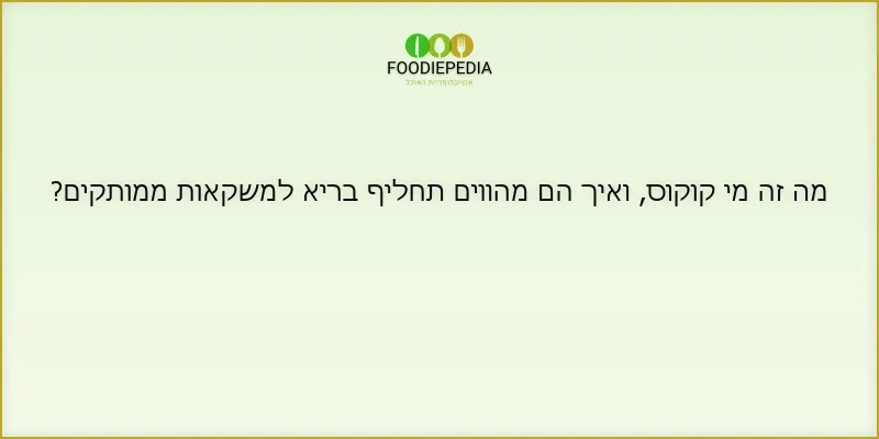 מה זה מי קוקוס, ואיך הם מהווים תחליף בריא למשקאות ממותקים?