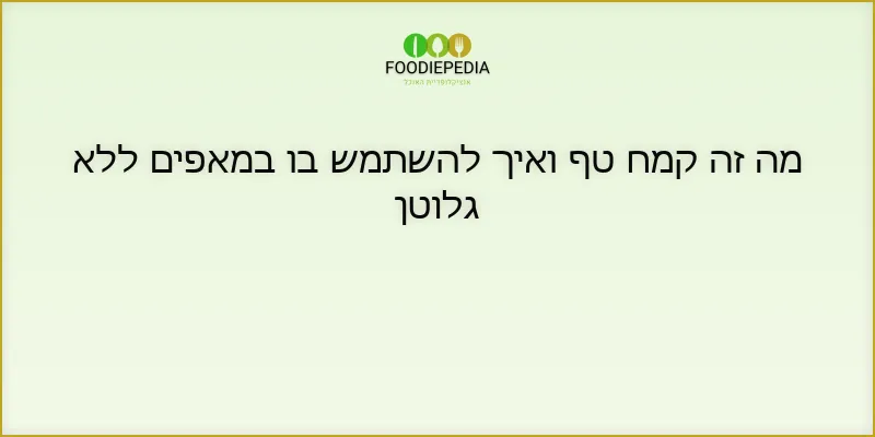 מה זה קמח טף ואיך להשתמש בו במאפים ללא גלוטן