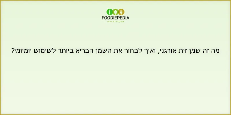 מה זה שמן זית אורגני, ואיך לבחור את השמן הבריא ביותר לשימוש יומיומי?