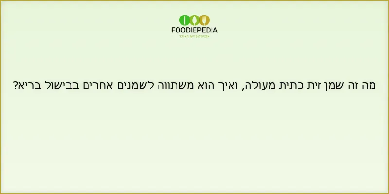 מה זה שמן זית כתית מעולה, ואיך הוא משתווה לשמנים אחרים בבישול בריא?
