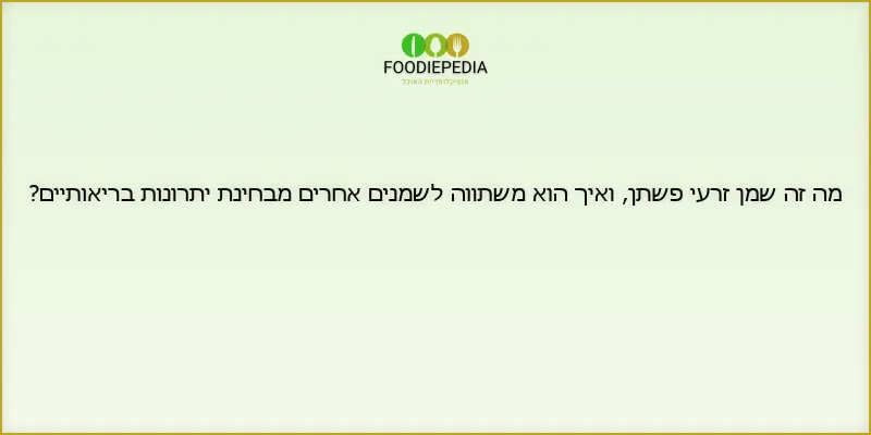 מה זה שמן זרעי פשתן, ואיך הוא משתווה לשמנים אחרים מבחינת יתרונות בריאותיים?