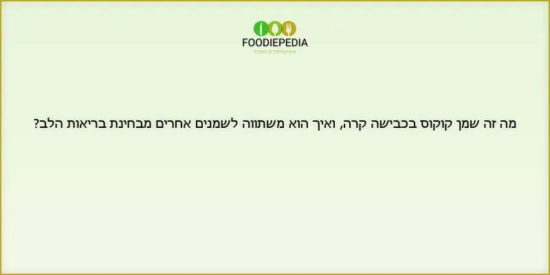 מה זה שמן קוקוס בכבישה קרה, ואיך הוא משתווה לשמנים אחרים מבחינת בריאות הלב?