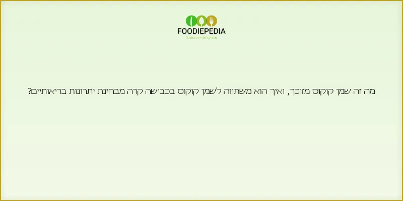 מה זה שמן קוקוס מזוכך, ואיך הוא משתווה לשמן קוקוס בכבישה קרה מבחינת יתרונות בריאותיים?
