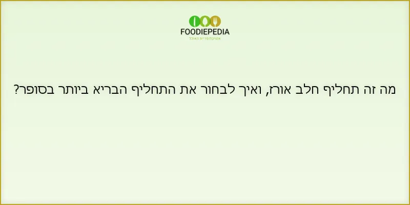 מה זה תחליף חלב אורז, ואיך לבחור את התחליף הבריא ביותר בסופר?