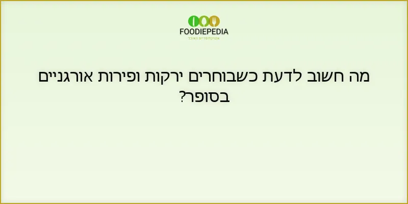 מה חשוב לדעת כשבוחרים ירקות ופירות אורגניים בסופר?