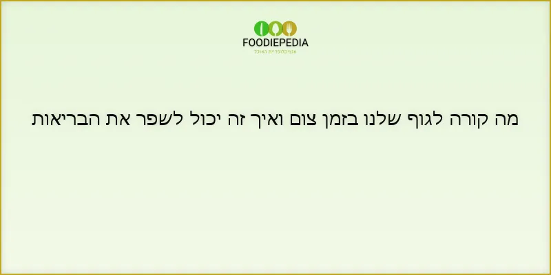 מה קורה לגוף שלנו בזמן צום ואיך זה יכול לשפר את הבריאות