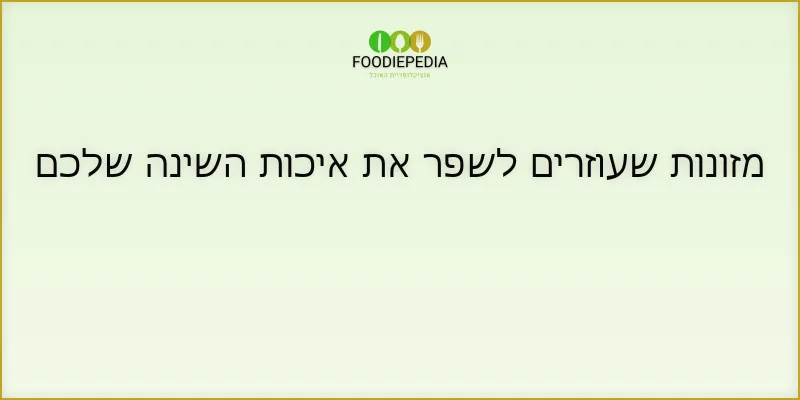 מזונות שעוזרים לשפר את איכות השינה שלכם