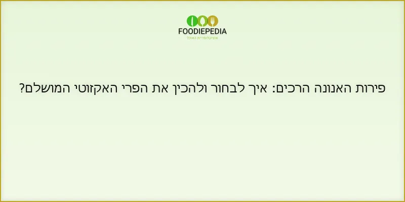 פירות האנונה הרכים: איך לבחור ולהכין את הפרי האקזוטי המושלם?