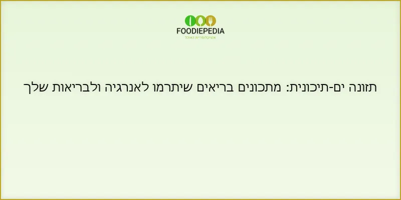 תזונה ים-תיכונית: מתכונים בריאים שיתרמו לאנרגיה ולבריאות שלך